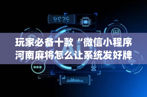玩家必备十款“微信小程序河南麻将怎么让系统发好牌”（怎么控制输赢)