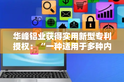 华峰铝业获得实用新型专利授权：“一种适用于多种内径的铝材剪切机十字锥头卷轴夹具”