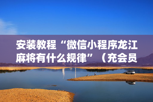 安装教程“微信小程序龙江麻将有什么规律”（充会员胜率高)