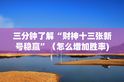 三分钟了解“财神十三张新号稳赢”（怎么增加胜率)