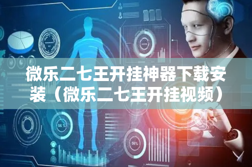 微乐二七王开挂神器下载安装（微乐二七王开挂视频）