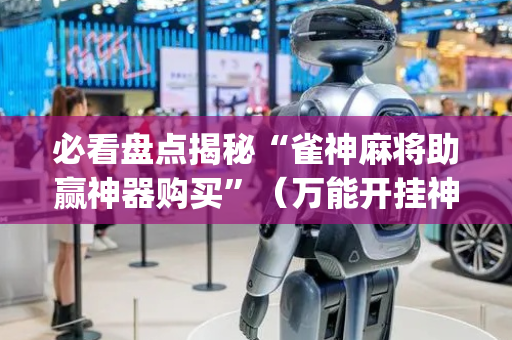 必看盘点揭秘“雀神麻将助赢神器购买”（万能开挂神器)