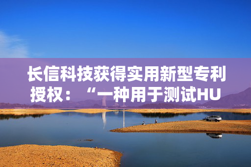 长信科技获得实用新型专利授权：“一种用于测试HUD隔热效果的阳光模拟装置”