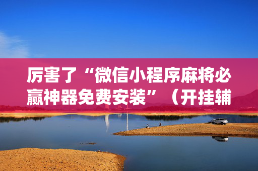 厉害了“微信小程序麻将必赢神器免费安装”（开挂辅助器插件)