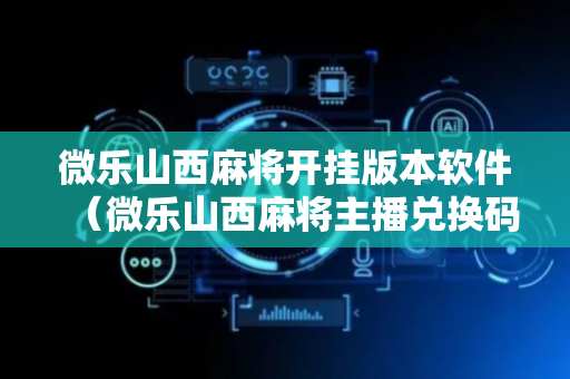 微乐山西麻将开挂版本软件（微乐山西麻将主播兑换码）
