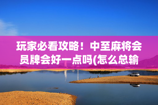 玩家必看攻略！中至麻将会员牌会好一点吗(怎么总输有什么猫腻)