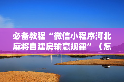 必备教程“微信小程序河北麻将自建房输赢规律”（怎么能调好牌)