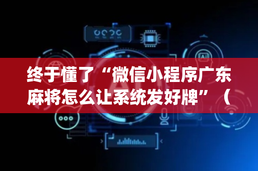 终于懂了“微信小程序广东麻将怎么让系统发好牌”（有什么诀窍)