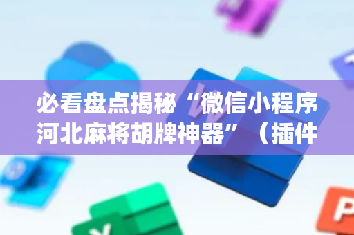 必看盘点揭秘“微信小程序河北麻将胡牌神器”（插件可信吗)