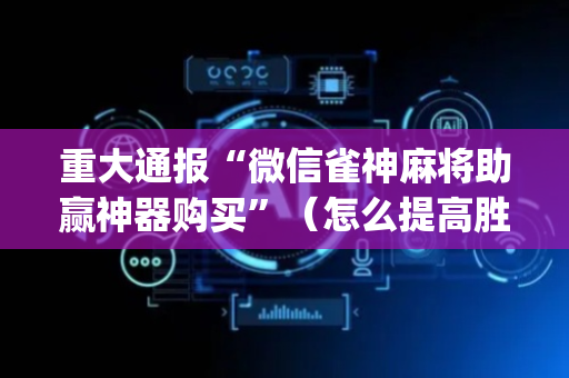 重大通报“微信雀神麻将助赢神器购买”（怎么提高胜率)