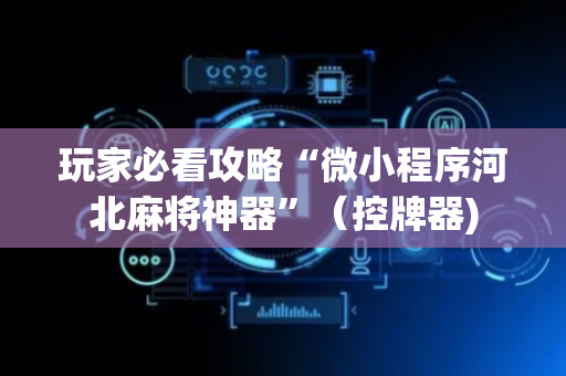 玩家必看攻略“微小程序河北麻将神器”（控牌器)