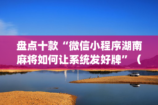 盘点十款“微信小程序湖南麻将如何让系统发好牌”（辅助器插件)