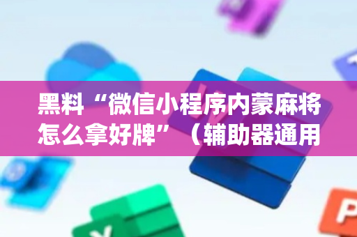 黑料“微信小程序内蒙麻将怎么拿好牌”（辅助器通用版)
