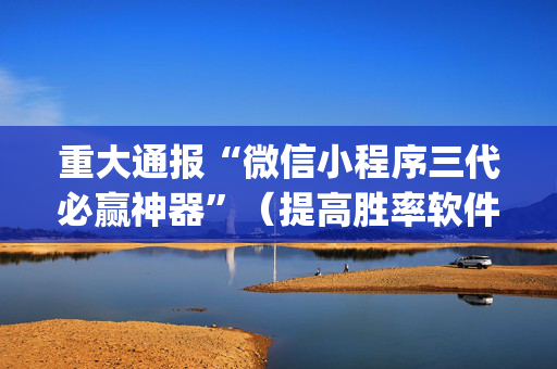 重大通报“微信小程序三代必赢神器”（提高胜率软件)