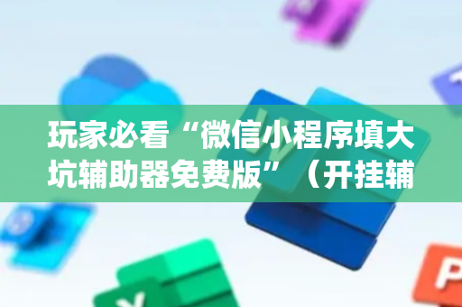 玩家必看“微信小程序填大坑辅助器免费版”（开挂辅助器插件)