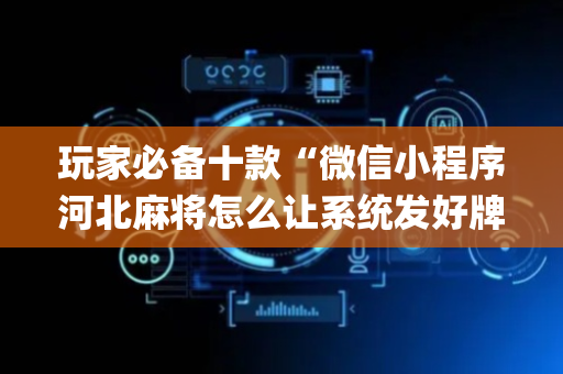 玩家必备十款“微信小程序河北麻将怎么让系统发好牌”（控牌神器)