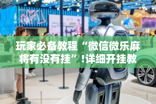 玩家必备教程“微信微乐麻将有没有挂”!详细开挂教程-抖音