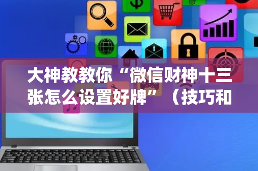 大神教教你“微信财神十三张怎么设置好牌”（技巧和打好牌方法)