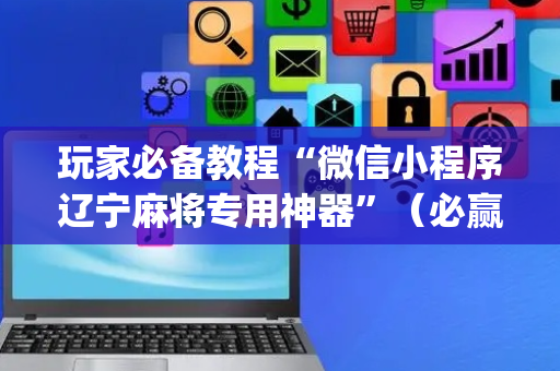 玩家必备教程“微信小程序辽宁麻将专用神器”（必赢神器辅助器)