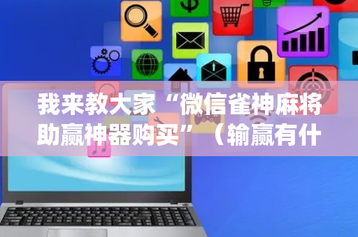 我来教大家“微信雀神麻将助赢神器购买”（输赢有什么规律)