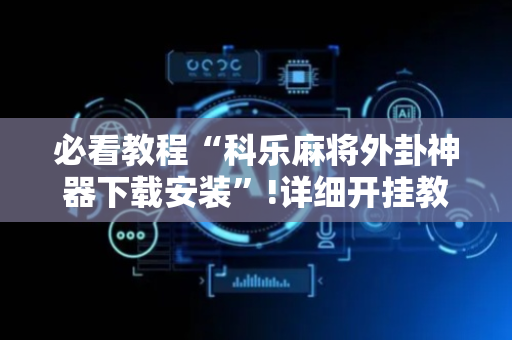 必看教程“科乐麻将外卦神器下载安装”!详细开挂教程-抖音