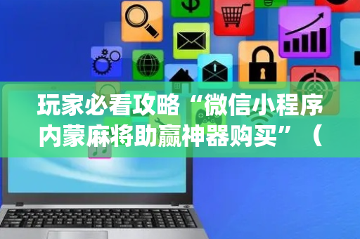 玩家必看攻略“微信小程序内蒙麻将助赢神器购买”（怎么设置能有好牌)