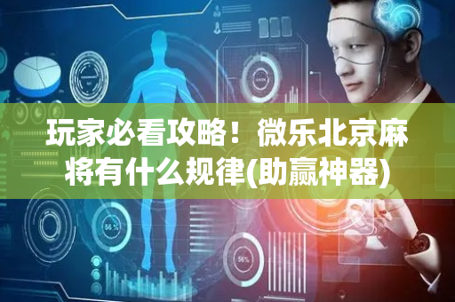 玩家必看攻略！微乐北京麻将有什么规律(助赢神器)