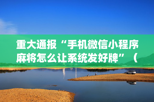 重大通报“手机微信小程序麻将怎么让系统发好牌”（软件出售)