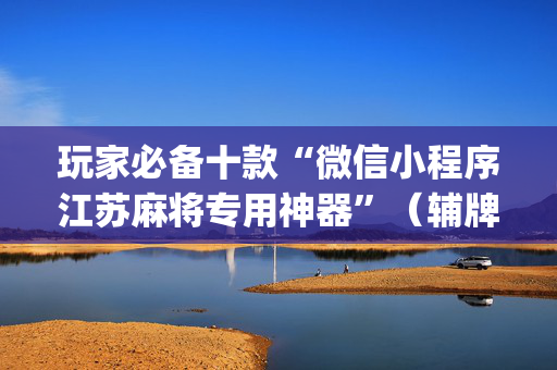 玩家必备十款“微信小程序江苏麻将专用神器”（辅牌器插件购买)