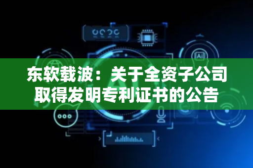 东软载波：关于全资子公司取得发明专利证书的公告