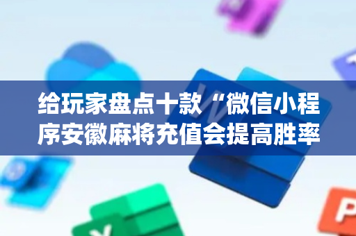 给玩家盘点十款“微信小程序安徽麻将充值会提高胜率么”（怎么设置才能赢)