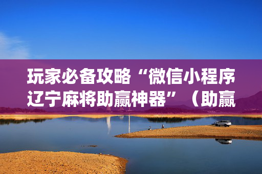玩家必备攻略“微信小程序辽宁麻将助赢神器”（助赢神器购买)