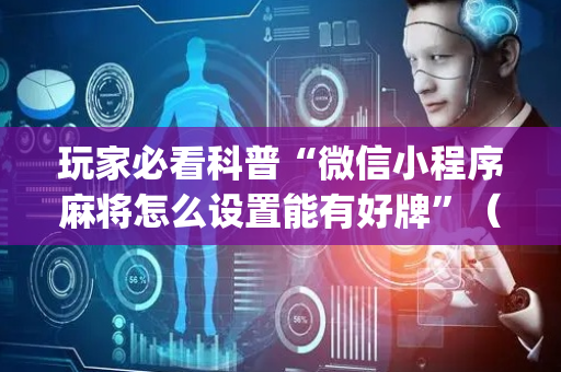 玩家必看科普“微信小程序麻将怎么设置能有好牌”（有没有猫腻)
