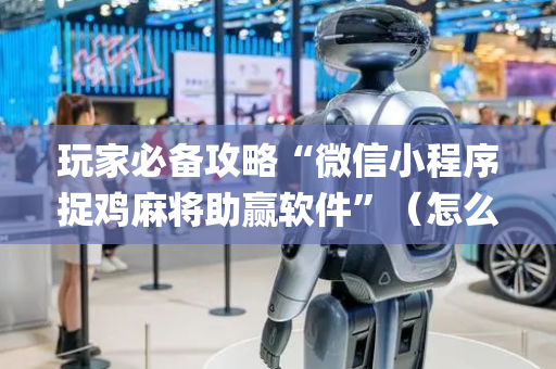 玩家必备攻略“微信小程序捉鸡麻将助赢软件”（怎么让系统给你发好牌)