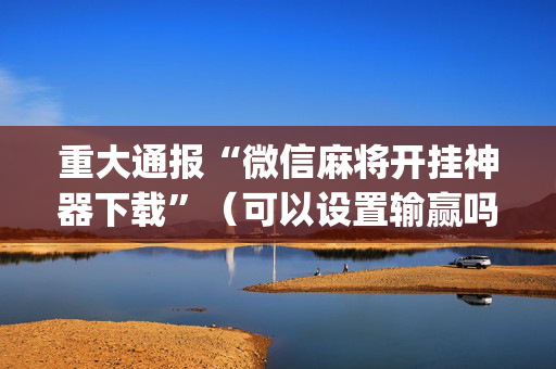 重大通报“微信麻将开挂神器下载”（可以设置输赢吗)
