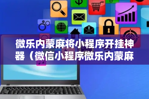 微乐内蒙麻将小程序开挂神器（微信小程序微乐内蒙麻将）