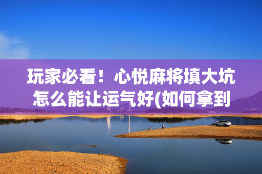 玩家必看！心悦麻将填大坑怎么能让运气好(如何拿到好牌)
