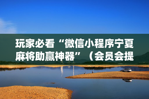 玩家必看“微信小程序宁夏麻将助赢神器”（会员会提高胜率吗)