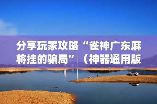分享玩家攻略“雀神广东麻将挂的骗局”（神器通用版)