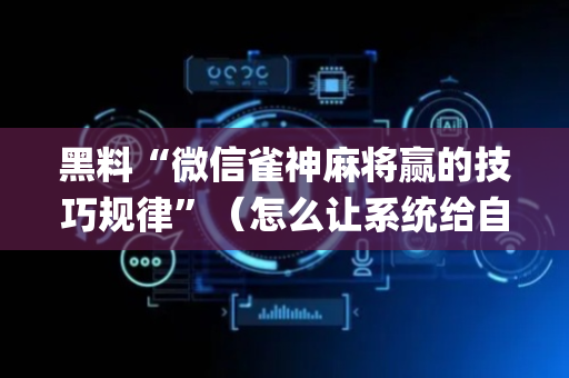 黑料“微信雀神麻将赢的技巧规律”（怎么让系统给自己好牌)