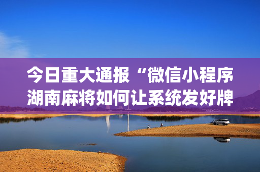 今日重大通报“微信小程序湖南麻将如何让系统发好牌”（神器通用版)