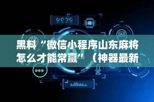 黑料“微信小程序山东麻将怎么才能常赢”（神器最新免费)