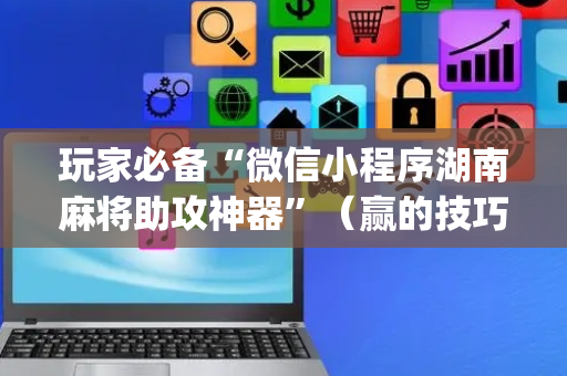 玩家必备“微信小程序湖南麻将助攻神器”（赢的技巧规律)