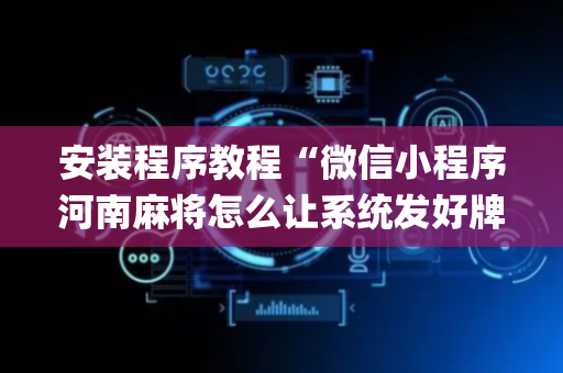 安装程序教程“微信小程序河南麻将怎么让系统发好牌”（软挂神器)