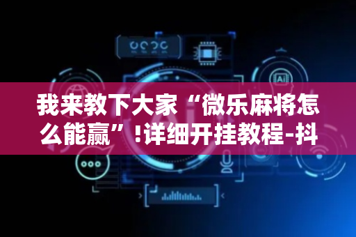 我来教下大家“微乐麻将怎么能赢”!详细开挂教程-抖音
