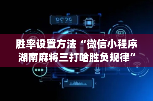 胜率设置方法“微信小程序湖南麻将三打哈胜负规律”（怎么让系统给你发好牌)