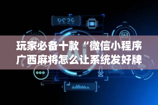 玩家必备十款“微信小程序广西麻将怎么让系统发好牌”（神器通用版)