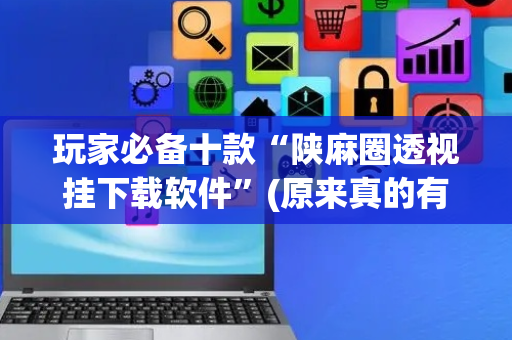 玩家必备十款“陕麻圈透视挂下载软件”(原来真的有挂)-抖音