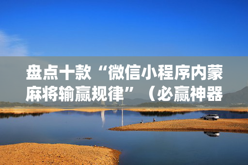 盘点十款“微信小程序内蒙麻将输赢规律”（必赢神器免费安装)