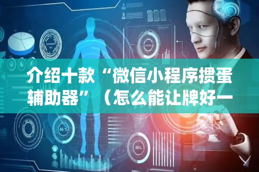 介绍十款“微信小程序掼蛋辅助器”（怎么能让牌好一点)